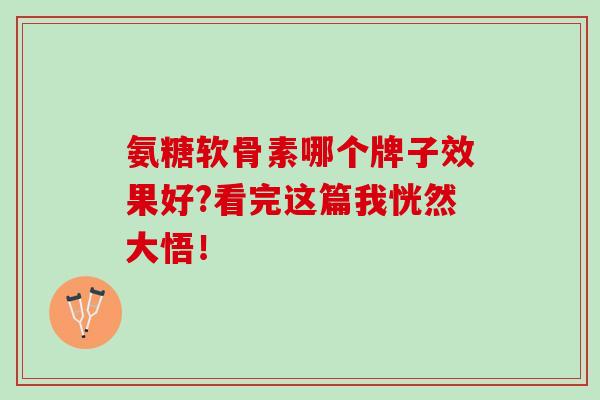 氨糖软骨素哪个牌子效果好?看完这篇我恍然大悟! 氨糖软骨素哪个牌子效果好?看完这篇我恍然大悟!