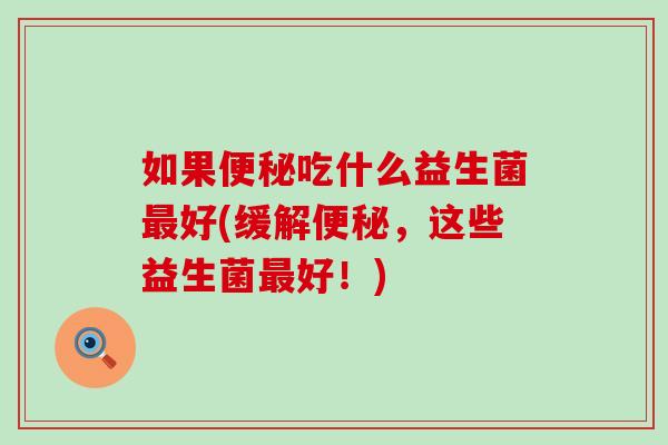 如果便秘吃什么益生菌最好(缓解便秘，这些益生菌最好！)