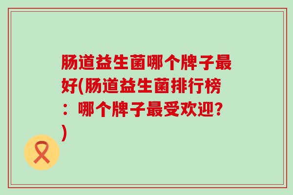 肠道益生菌哪个牌子好(肠道益生菌排行榜：哪个牌子受欢迎？)