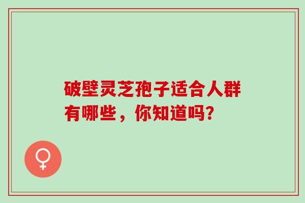 破壁灵芝孢子适合人群有哪些，你知道吗？