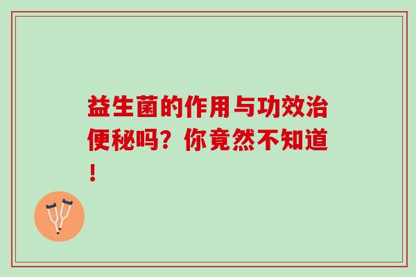 益生菌的作用与功效治便秘吗？你竟然不知道！
