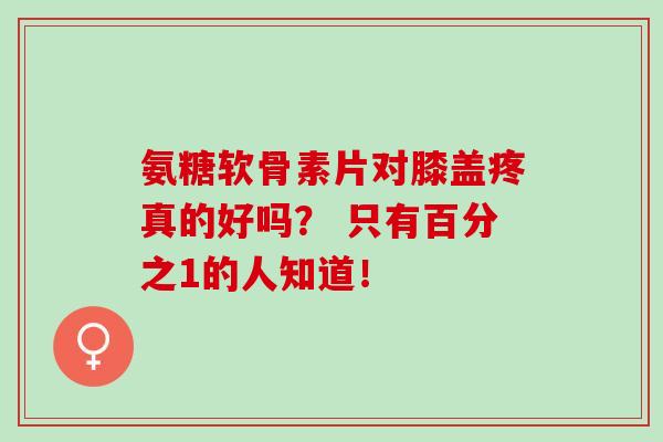 氨糖软骨素片对膝盖疼真的好吗? 只有百分之1的人知道! 氨糖软骨素片对膝盖疼真的好吗? 只有百分之1的人知道!