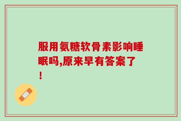 服用氨糖软骨素影响睡眠吗,原来早有答案了！