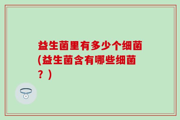 益生菌里有多少个细菌(益生菌含有哪些细菌？)