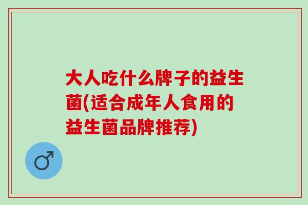 大人吃什么牌子的益生菌(适合成年人食用的益生菌品牌推荐)