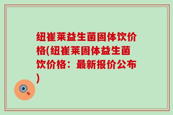 纽崔莱益生菌固体饮价格(纽崔莱固体益生菌饮价格：最新报价公布)