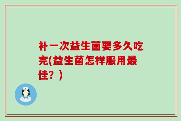 补一次益生菌要多久吃完(益生菌怎样服用最佳？)