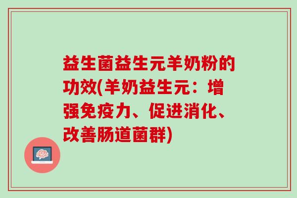 益生菌益生元羊奶粉的功效(羊奶益生元：增强免疫力、促进消化、改善肠道菌群)
