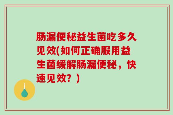 肠漏便秘益生菌吃多久见效(如何正确服用益生菌缓解肠漏便秘，快速见效？)