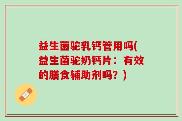 益生菌驼乳钙管用吗(益生菌驼奶钙片：有效的膳食辅助剂吗？)