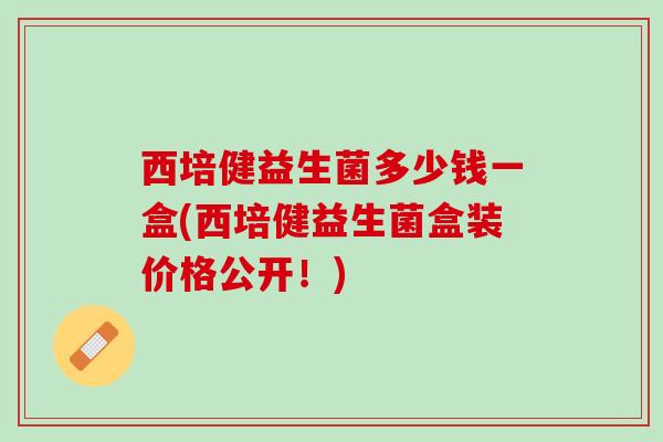 西培健益生菌多少钱一盒(西培健益生菌盒装价格公开！)
