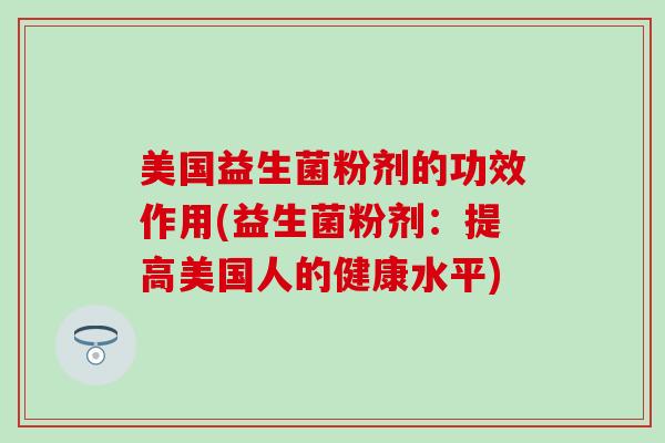 美国益生菌粉剂的功效作用(益生菌粉剂：提高美国人的健康水平)