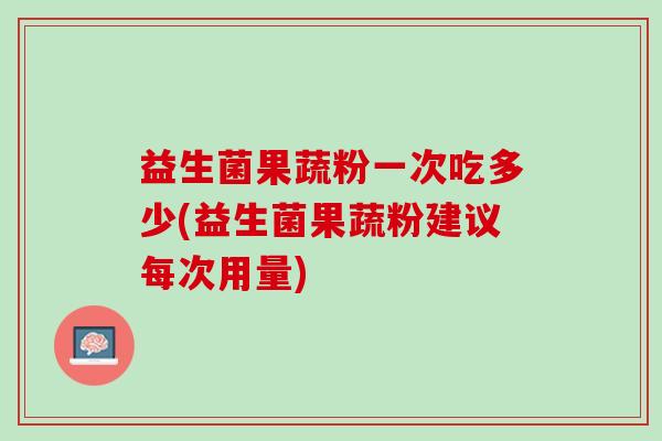 益生菌果蔬粉一次吃多少(益生菌果蔬粉建议每次用量)