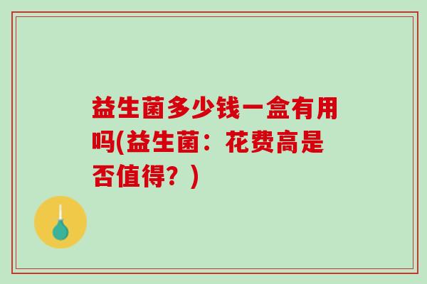 益生菌多少钱一盒有用吗(益生菌：花费高是否值得？)