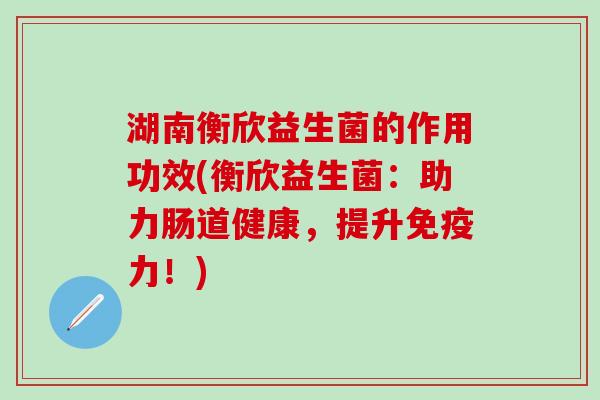 湖南衡欣益生菌的作用功效(衡欣益生菌：助力肠道健康，提升免疫力！)