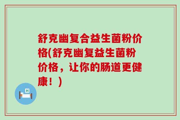 舒克幽复合益生菌粉价格(舒克幽复益生菌粉价格，让你的肠道更健康！)
