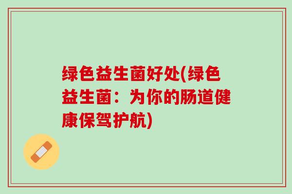绿色益生菌好处(绿色益生菌：为你的肠道健康保驾护航)