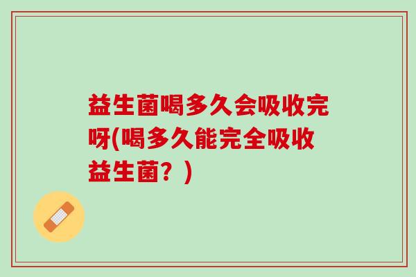 益生菌喝多久会吸收完呀(喝多久能完全吸收益生菌？)