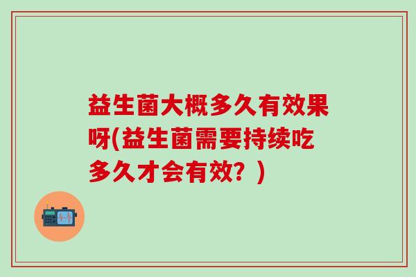 益生菌大概多久有效果呀(益生菌需要持续吃多久才会有效？)