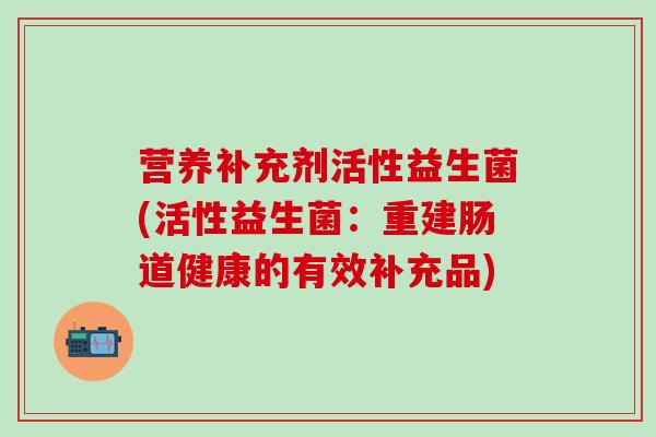 营养补充剂活性益生菌(活性益生菌：重建肠道健康的有效补充品)