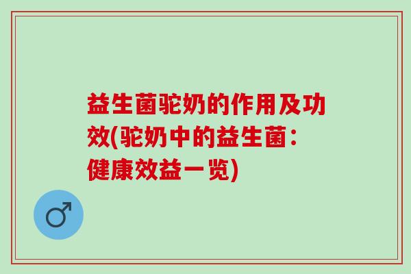益生菌驼奶的作用及功效(驼奶中的益生菌：健康效益一览)