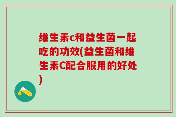 维生素c和益生菌一起吃的功效(益生菌和维生素C配合服用的好处)