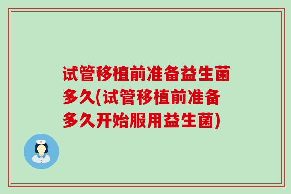 试管移植前准备益生菌多久(试管移植前准备多久开始服用益生菌)