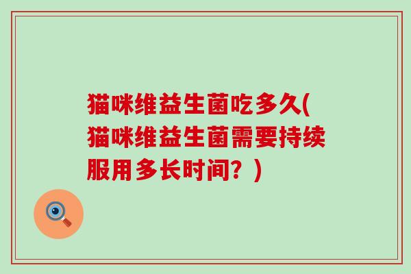 猫咪维益生菌吃多久(猫咪维益生菌需要持续服用多长时间？)