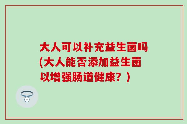 大人可以补充益生菌吗(大人能否添加益生菌以增强肠道健康？)