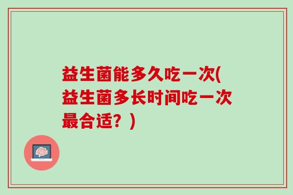 益生菌能多久吃一次(益生菌多长时间吃一次最合适？)