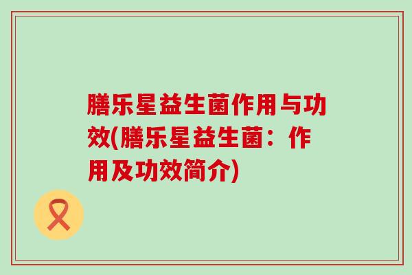 膳乐星益生菌作用与功效(膳乐星益生菌：作用及功效简介)