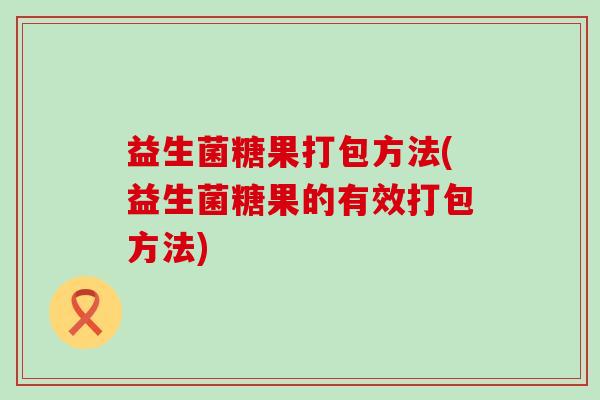 益生菌糖果打包方法(益生菌糖果的有效打包方法)