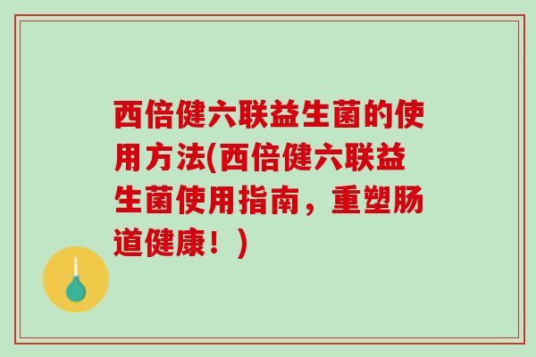 西倍健六联益生菌的使用方法(西倍健六联益生菌使用指南，重塑肠道健康！)