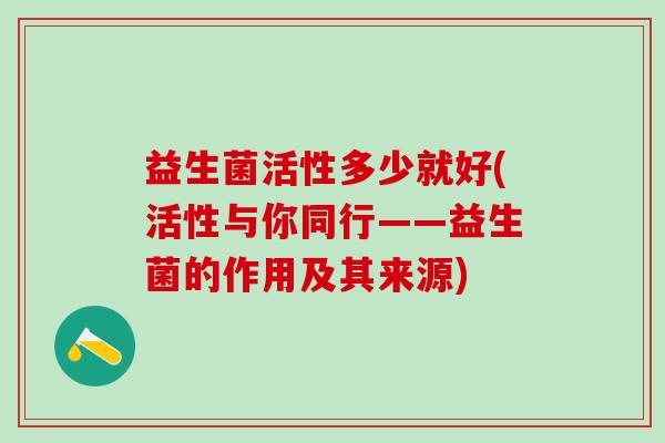 益生菌活性多少就好(活性与你同行——益生菌的作用及其来源)