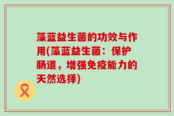 藻蓝益生菌的功效与作用(藻蓝益生菌：保护肠道，增强免疫能力的天然选择)