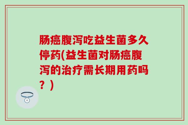 肠癌腹泻吃益生菌多久停药(益生菌对肠癌腹泻的治疗需长期用药吗？)