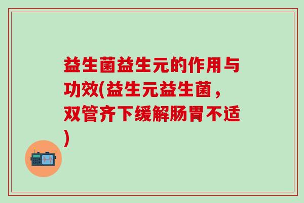 益生菌益生元的作用与功效(益生元益生菌，双管齐下缓解肠胃不适)