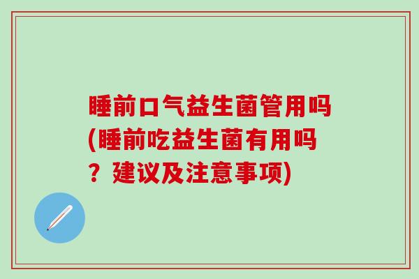 睡前口气益生菌管用吗(睡前吃益生菌有用吗？建议及注意事项)