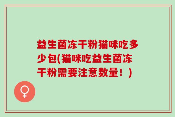 益生菌冻干粉猫咪吃多少包(猫咪吃益生菌冻干粉需要注意数量！)