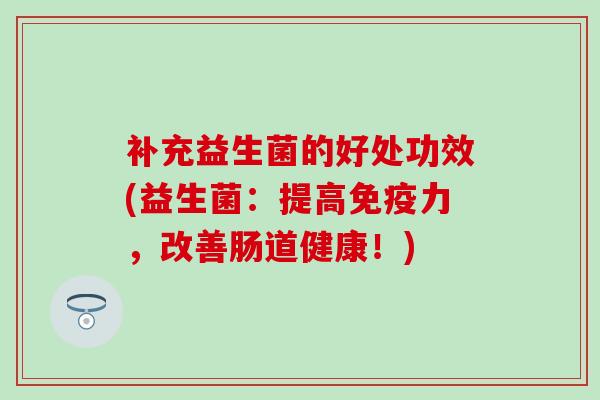 补充益生菌的好处功效(益生菌：提高免疫力，改善肠道健康！)