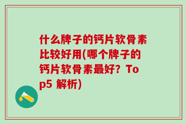 什么牌子的钙片软骨素比较好用(哪个牌子的钙片软骨素最好？Top5 解析)