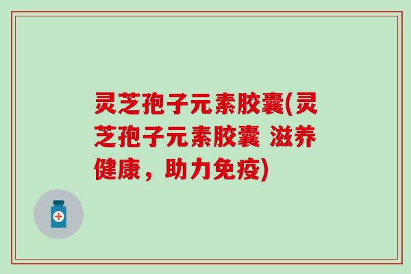 灵芝孢子元素胶囊(灵芝孢子元素胶囊 滋养健康，助力免疫)