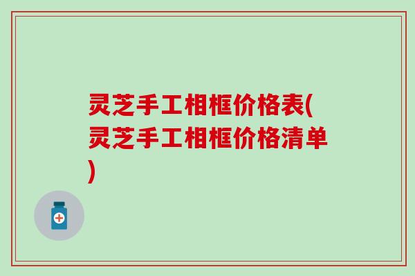 灵芝手工相框价格表(灵芝手工相框价格清单)