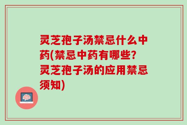 灵芝孢子汤禁忌什么中药(禁忌中药有哪些？灵芝孢子汤的应用禁忌须知)