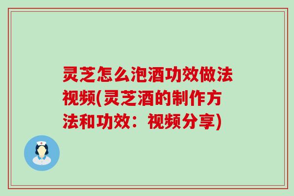 灵芝怎么泡酒功效做法视频(灵芝酒的制作方法和功效：视频分享)