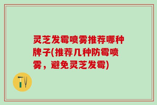 灵芝发霉喷雾推荐哪种牌子(推荐几种防霉喷雾，避免灵芝发霉)