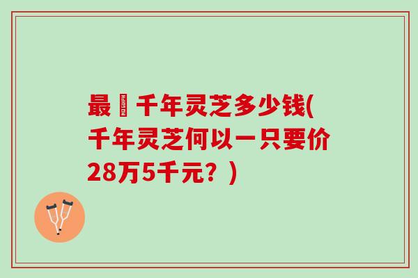 最貴千年灵芝多少钱(千年灵芝何以一只要价28万5千元？)