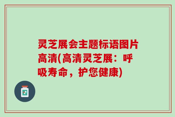 灵芝展会主题标语图片高清(高清灵芝展：呼吸寿命，护您健康)