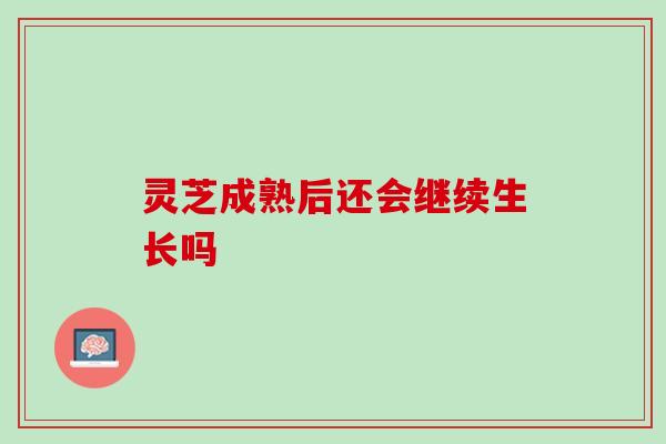 灵芝成熟后还会继续生长吗