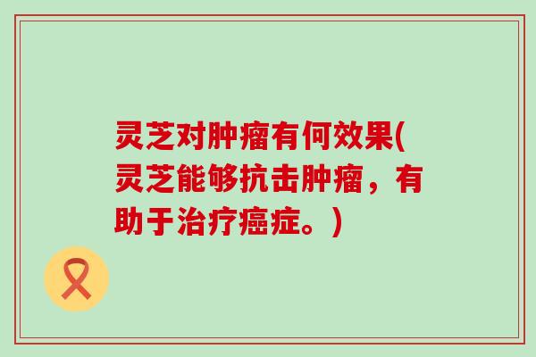 灵芝对肿瘤有何效果(灵芝能够抗击肿瘤，有助于治疗癌症。)
